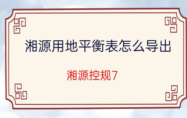 湘源用地平衡表怎么导出 湘源控规7.0用地怎么旧版改新版？